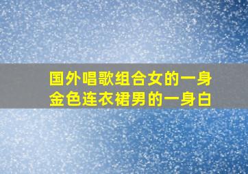 国外唱歌组合女的一身金色连衣裙男的一身白