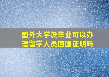 国外大学没毕业可以办理留学人员回国证明吗