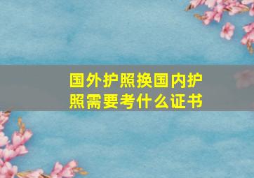 国外护照换国内护照需要考什么证书