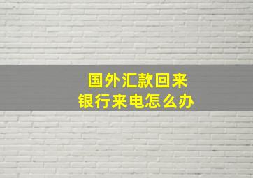 国外汇款回来银行来电怎么办