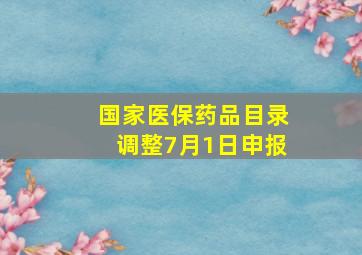 国家医保药品目录调整7月1日申报