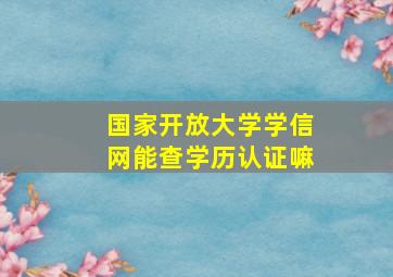 国家开放大学学信网能查学历认证嘛