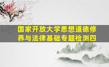 国家开放大学思想道德修养与法律基础专题检测四