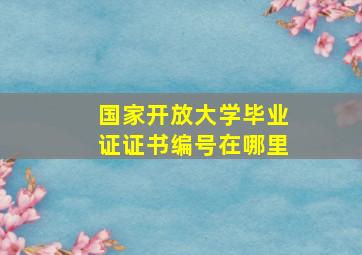 国家开放大学毕业证证书编号在哪里