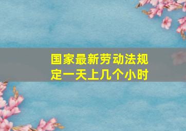 国家最新劳动法规定一天上几个小时