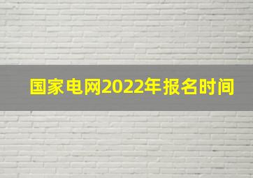 国家电网2022年报名时间