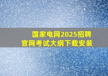 国家电网2025招聘官网考试大纲下载安装