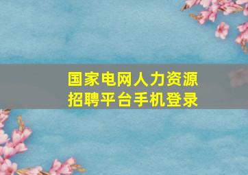 国家电网人力资源招聘平台手机登录