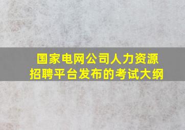 国家电网公司人力资源招聘平台发布的考试大纲