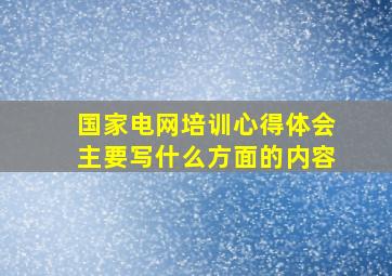 国家电网培训心得体会主要写什么方面的内容