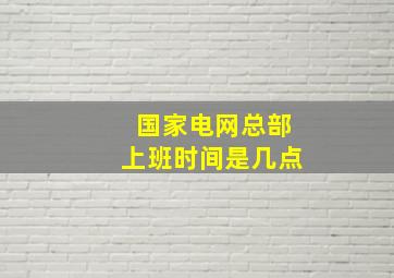 国家电网总部上班时间是几点