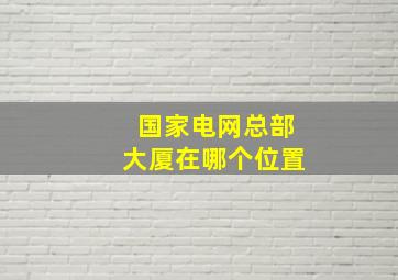 国家电网总部大厦在哪个位置