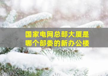 国家电网总部大厦是哪个部委的新办公楼