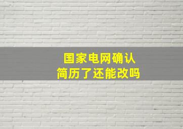 国家电网确认简历了还能改吗