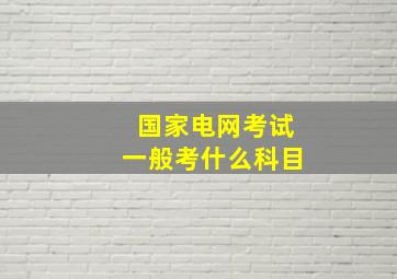 国家电网考试一般考什么科目