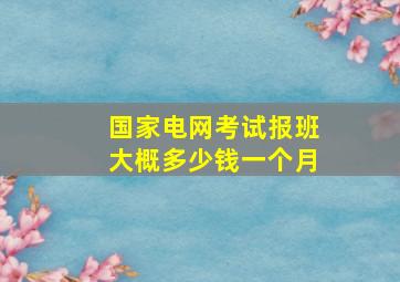 国家电网考试报班大概多少钱一个月