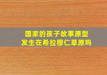 国家的孩子故事原型发生在希拉穆仁草原吗