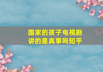 国家的孩子电视剧讲的是真事吗知乎