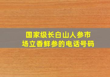 国家级长白山人参市场立香鲜参的电话号码