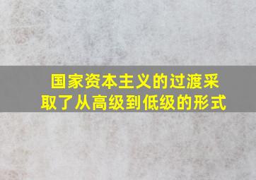 国家资本主义的过渡采取了从高级到低级的形式