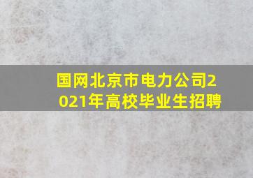 国网北京市电力公司2021年高校毕业生招聘