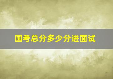 国考总分多少分进面试