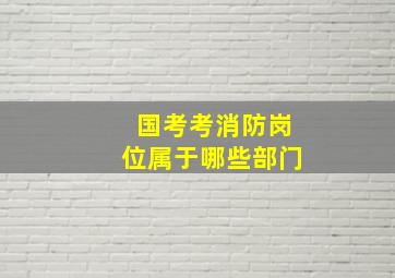 国考考消防岗位属于哪些部门