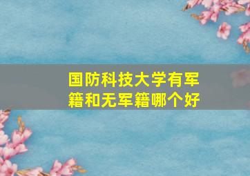 国防科技大学有军籍和无军籍哪个好