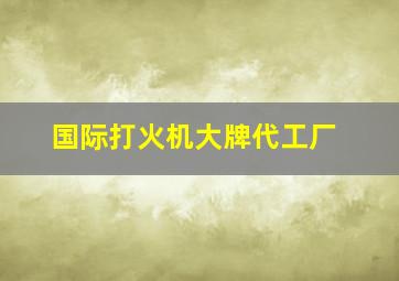 国际打火机大牌代工厂