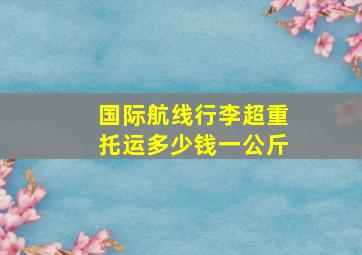 国际航线行李超重托运多少钱一公斤