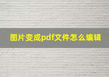 图片变成pdf文件怎么编辑