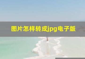 图片怎样转成jpg电子版