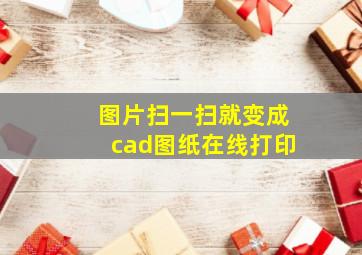 图片扫一扫就变成cad图纸在线打印