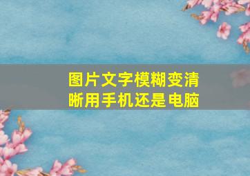 图片文字模糊变清晰用手机还是电脑