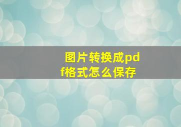 图片转换成pdf格式怎么保存