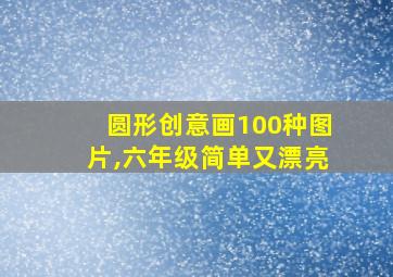 圆形创意画100种图片,六年级简单又漂亮