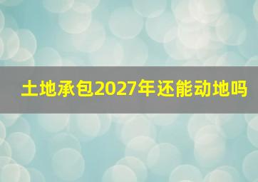 土地承包2027年还能动地吗