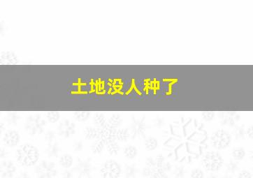 土地没人种了