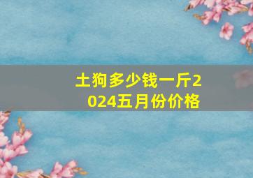 土狗多少钱一斤2024五月份价格