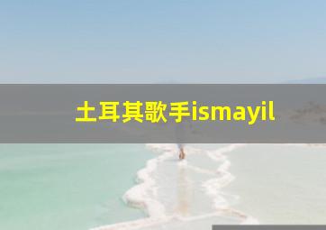 土耳其歌手ismayil