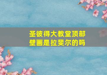 圣彼得大教堂顶部壁画是拉斐尔的吗