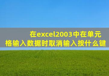 在excel2003中在单元格输入数据时取消输入按什么键