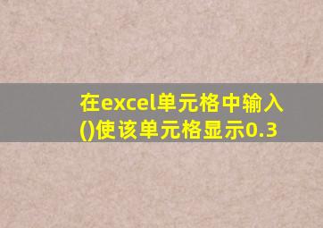 在excel单元格中输入()使该单元格显示0.3