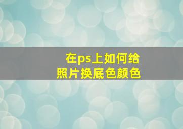 在ps上如何给照片换底色颜色