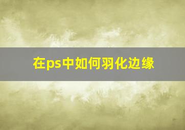 在ps中如何羽化边缘