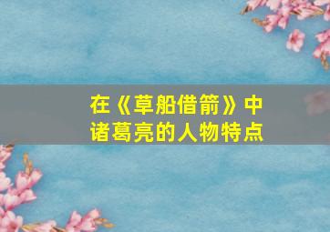 在《草船借箭》中诸葛亮的人物特点