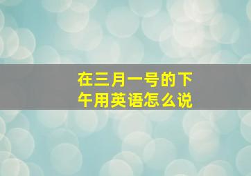 在三月一号的下午用英语怎么说