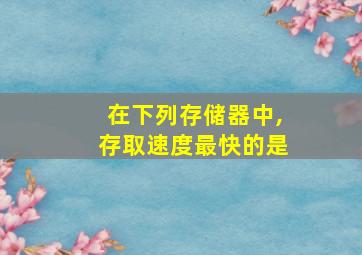 在下列存储器中,存取速度最快的是