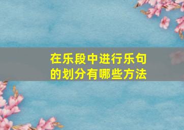 在乐段中进行乐句的划分有哪些方法