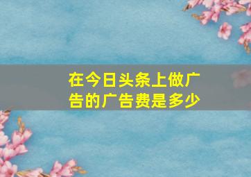 在今日头条上做广告的广告费是多少